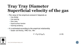 www.ChemicalEngineeringGuy.com
 The value of the empirical constant C depends on
 tray design
 tray spacing
 flow rates
 liquid surface tension
 foaming tendency.
 It is estimated according to the empirical relationship
 Seader and Henley, 1998; Fair, 1961
 