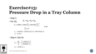 www.ChemicalEngineeringGuy.com
 Step 3.
 For C0,
 Step 4. Get Vo
C0 = (0.85032)- (0.04231)x(2.5)+ 0.0017954(2.5)2
C0 = 0.7557
V0 =
QG
Ah
=
1.145m3/ s
0.062m2
( )
æ
è
ç
ö
ø
÷
V0 = 18.48 m / s
 