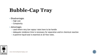 www.ChemicalEngineeringGuy.com
 Disadvantages
 high cost
 Complexity
 Advantages
 used where very low vapour rates have to be handle
 Adequate residence time is necessary for separation and/or chemical reaction
 A positive liquid seal is essential at all flow rates.
 