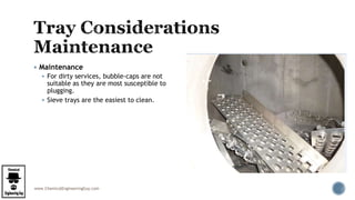 www.ChemicalEngineeringGuy.com
 Maintenance
 For dirty services, bubble-caps are not
suitable as they are most susceptible to
plugging.
 Sieve trays are the easiest to clean.
 