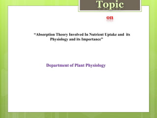 Topic
on
Department of Plant Physiology
“Absorption Theory Involved In Nutrient Uptake and its
Physiology and its Importance”
 