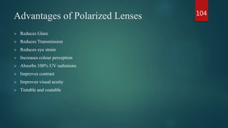 Advantages of Polarized Lenses
 Reduces Glare
 Reduces Transmission
 Reduces eye strain
 Increases colour perception
 Absorbs 100% UV radiations
 Improves contrast
 Improves visual acuity
 Tintable and coatable
104
 