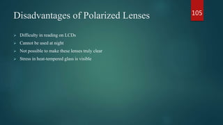 Disadvantages of Polarized Lenses
 Difficulty in reading on LCDs
 Cannot be used at night
 Not possible to make these lenses truly clear
 Stress in heat-tempered glass is visible
105
 