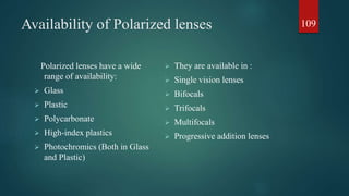 Availability of Polarized lenses
Polarized lenses have a wide
range of availability:
 Glass
 Plastic
 Polycarbonate
 High-index plastics
 Photochromics (Both in Glass
and Plastic)
 They are available in :
 Single vision lenses
 Bifocals
 Trifocals
 Multifocals
 Progressive addition lenses
109
 