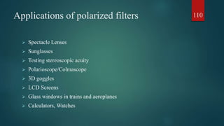 Applications of polarized filters
 Spectacle Lenses
 Sunglasses
 Testing stereoscopic acuity
 Polarioscope/Colmascope
 3D goggles
 LCD Screens
 Glass windows in trains and aeroplanes
 Calculators, Watches
110
 