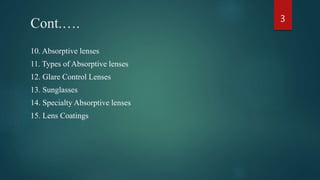 Cont.….
10. Absorptive lenses
11. Types of Absorptive lenses
12. Glare Control Lenses
13. Sunglasses
14. Specialty Absorptive lenses
15. Lens Coatings
3
 