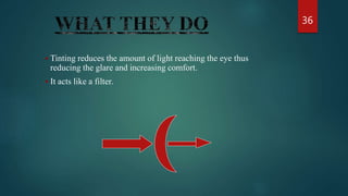 36
 Tinting reduces the amount of light reaching the eye thus
reducing the glare and increasing comfort.
 It acts like a filter.
 