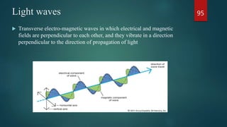 Light waves
 Transverse electro-magnetic waves in which electrical and magnetic
fields are perpendicular to each other, and they vibrate in a direction
perpendicular to the direction of propagation of light
95
 