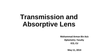 Transmission and
Absorptive Lens
Mohammad Arman Bin Aziz
Optometry Faculty
ICO, CU
May 11, 2014
 