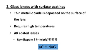 2. Glass lenses with surface coatings
• Thin metallic oxide is deposited on the surface of
the lens
• Requires high temperatures
• AR coated lenses
• Ray diagram ? Principle???????
nC = nG
 