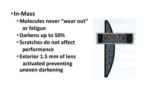 •In-Mass
•Molecules never “wear out”
or fatigue
•Darkens up to 50%
•Scratches do not affect
performance
•Exterior 1.5 mm of lens
activated preventing
uneven darkening
 