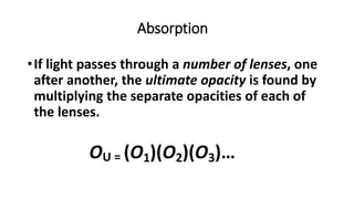 •If light passes through a number of lenses, one
after another, the ultimate opacity is found by
multiplying the separate opacities of each of
the lenses.
OU = (O1)(O2)(O3)…
Absorption
 