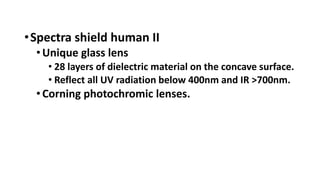•Spectra shield human II
•Unique glass lens
• 28 layers of dielectric material on the concave surface.
• Reflect all UV radiation below 400nm and IR >700nm.
•Corning photochromic lenses.
 