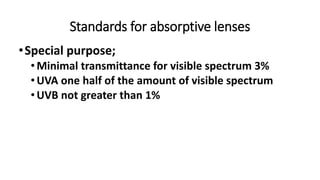 Standards for absorptive lenses
•Special purpose;
•Minimal transmittance for visible spectrum 3%
•UVA one half of the amount of visible spectrum
•UVB not greater than 1%
 