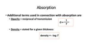 • Additional terms used in connection with absorption are
• Opacity = reciprocal of transmission
• Density = stated for a given thickness
Absorption
O =
1
T
density = - log T
 