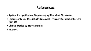 References
• System for ophthalmic Dispensing by Theodore Grosvenor
• Lecture notes of Mr. Ashutosh Jnawali, Former Optometry Faculty,
ICO, CU
• Clinical Optics by Troy E Fennin
• Internet
 