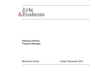 Katriona Holmes
Projects Manager




Moray Arts Centre   Friday 2 November 2012
 