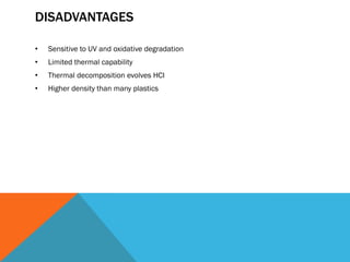 DISADVANTAGES
• Sensitive to UV and oxidative degradation
• Limited thermal capability
• Thermal decomposition evolves HCI
• Higher density than many plastics
 
