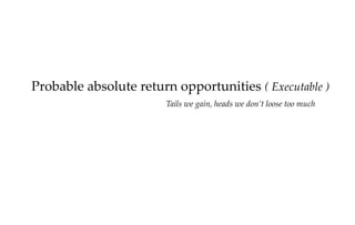 Probable absolute return opportunities ( Executable )
Tails we gain, heads we don’t loose too much

 