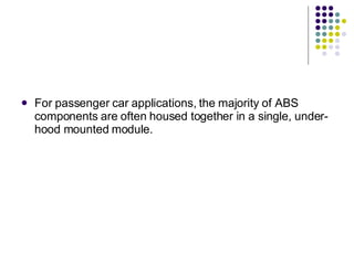 For passenger car applications, the majority of ABS components are often housed together in a single, under-hood mounted module. 