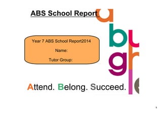 1 
ABS School Report 
Year 7 ABS School Report 2014 
Name: 
Tutor Group: 
Attend. Belong. Succeed. 
 