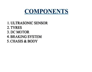 COMPONENTS
1. ULTRASONIC SENSOR
2. TYRES
3.DCMOTOR
4. BRAKING SYSTEM
5. CHASIS & BODY
 
