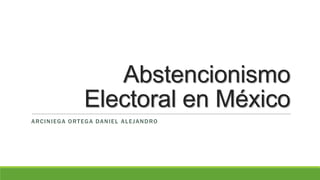 Abstencionismo
Electoral en México
A R C I N I E G A O R T E G A DA N I E L A L E J A N D R O

 