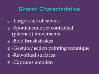  -Large scale of canvas
 -Spontaneous yet controlled
(planned) movements
 -Bold brushstrokes
 -Gesture/action painting technique
 -Reworked surfaces
 -Captures emotion
 