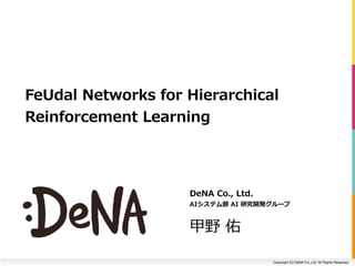Copyright (C) DeNA Co.,Ltd. All Rights Reserved.
DeNA	Co.,	Ltd.	
AIシステム部	AI	研究開発グループ	
甲野	佑
FeUdal	Networks	for	Hierarchical	
Reinforcement	Learning
 