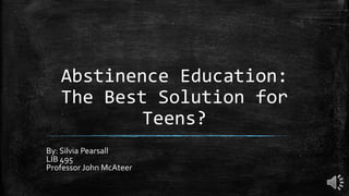 Abstinence Education:
The Best Solution for
Teens?
By: Silvia Pearsall
LIB 495
Professor John McAteer

 
