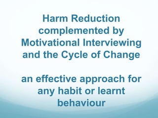 Harm Reduction
complemented by
Motivational Interviewing
and the Cycle of Change
an effective approach for
any habit or learnt
behaviour
 