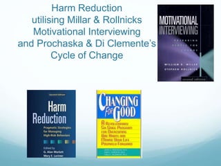 Harm Reduction
utilising Millar & Rollnicks
Motivational Interviewing
and Prochaska & Di Clemente’s
Cycle of Change
 