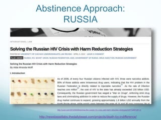 Abstinence Approach:
RUSSIA
http://uculr.com/2012/04/05/solving-the-russian-hiv-crisis-with-harm-reduction-strategies%EF%BB%BF-2/
http://newsbeastlabs.thedailybeast.com/projects/death-by-indifference/
 