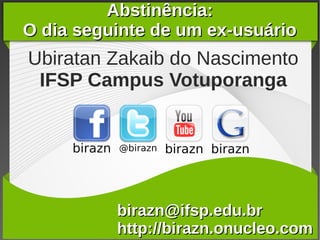 Abstinência:
O dia seguinte de um ex-usuário
Ubiratan Zakaib do Nascimento
 IFSP Campus Votuporanga




          birazn@ifsp.edu.br
          http://birazn.onucleo.com
 