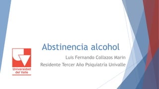 Abstinencia alcohol
Luis Fernando Collazos Marin
Residente Tercer Año Psiquiatría Univalle
 