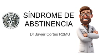 SÍNDROME DE
ABSTINENCIA
Dr Javier Cortes R2MU
 
