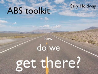 Sally Holdway
ABS toolkit

         how

       do we
  get there?
 