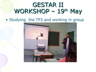 GESTAR II WORKSHOP – 19 th  May Studying  the TP3 and working in group 