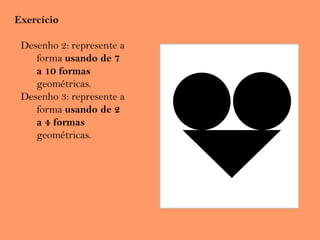 Exercício
Desenho 2: represente a
forma usando de 7
a 10 formas
geométricas.
Desenho 3: represente a
forma usando de 2
a 4 formas
geométricas.
 