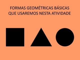 FORMAS GEOMÉTRICAS BÁSICAS
QUE USAREMOS NESTA ATIVIDADE
 
