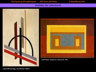 Tècniques graficoplàstiques IES Torre del Palau 1r Batxillerat Arts
Artistes de referència
Josef Albers. Study for a Variant (V). 1947.
Laszlo Moholy-Nagy. Architecture. 1920-21
 