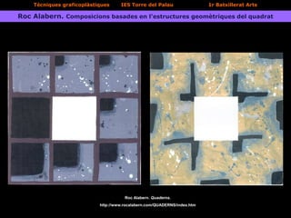 Tècniques graficoplàstiques IES Torre del Palau 1r Batxillerat Arts
Roc Alabern. Composicions basades en l’estructures geomètriques del quadrat
Roc Alabern. Quaderns.
http://www.rocalabern.com/QUADERNS/index.htm
 