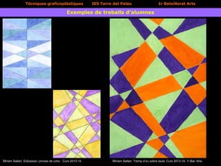 Tècniques graficoplàstiques IES Torre del Palau 1r Batxillerat Arts
Exemples de treballs d’alumnes
Miriam Satlari. Esbossos i proves de color. Curs 2013-14. Míriam Satlari. Tremp d’ou sobre taula. Curs 2013-14. 1r Bat. Arts.
 