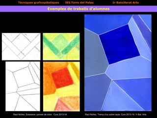 Tècniques graficoplàstiques IES Torre del Palau 1r Batxillerat Arts
Exemples de treballs d’alumnes
Raúl Núñez. Esbossos i proves de color. Curs 2013-14. Raúl Núñez. Tremp d’ou sobre taula. Curs 2013-14. 1r Bat. Arts.
 