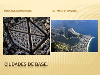 PATRONES GEOMETRICOS   PATRONES ORGANICOS.




CIUDADES DE BASE.
 