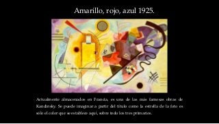 Amarillo, rojo, azul 1925.
Actualmente almacenados en Francia, es una de las más famosas obras de
Kandinsky. Se puede imaginar a partir del título como la estrella de la foto es
sólo el color que se establece aquí, sobre todo los tres primarios.
 