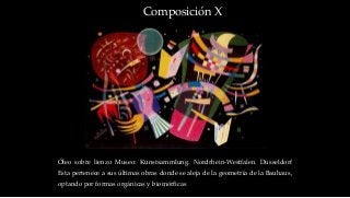 Composición X
Óleo sobre lienzo Museo: Kunstsammlung. Nordrhein-Westfalen. Dusseldorf
Esta pertenece a sus últimas obras donde se aleja de la geometría de la Bauhaus,
optando por formas orgánicas y biomórficas
 