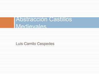 Luis Camilo Cespedes
Abstracción Castillos
Medievales
 
