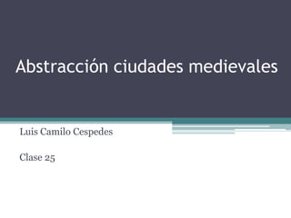 Abstracción ciudades medievales
Luis Camilo Cespedes
Clase 25
 