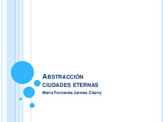 ABSTRACCIÓN
CIUDADES ETERNAS
María Fernanda Jaimes Charry
 